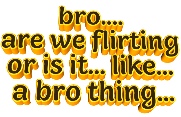 Us bro. Is it bro thing. Just Google it bro. It is just flirt. Or is it.